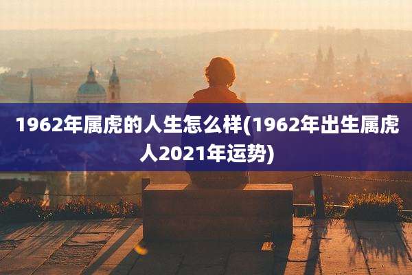 1962年属虎的人生怎么样(1962年出生属虎人2021年运势)