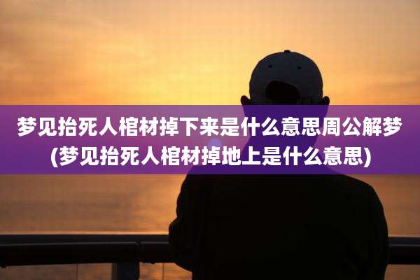梦见抬死人棺材掉下来是什么意思周公解梦(梦见抬死人棺材掉地上是什么意思)