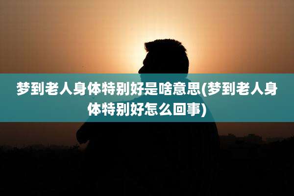 梦到老人身体特别好是啥意思(梦到老人身体特别好怎么回事)