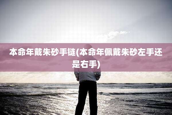 本命年戴朱砂手链(本命年佩戴朱砂左手还是右手)