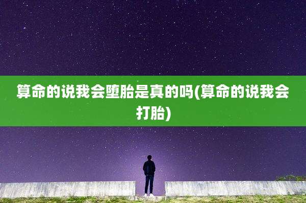 算命的说我会堕胎是真的吗(算命的说我会打胎)