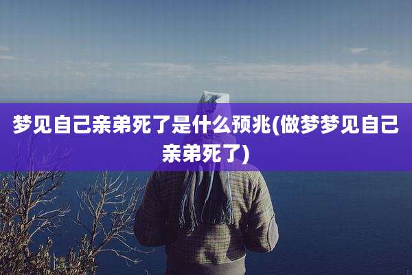 梦见自己亲弟死了是什么预兆(做梦梦见自己亲弟死了)