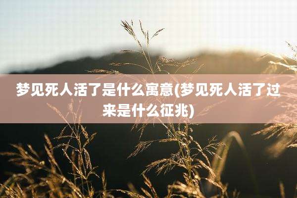 梦见死人活了是什么寓意(梦见死人活了过来是什么征兆)