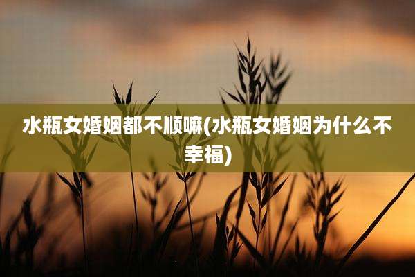 水瓶女婚姻都不顺嘛(水瓶女婚姻为什么不幸福)