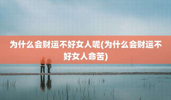 为什么会财运不好女人呢(为什么会财运不好女人命苦)