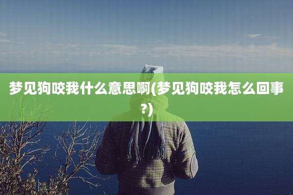 梦见狗咬我什么意思啊(梦见狗咬我怎么回事?)