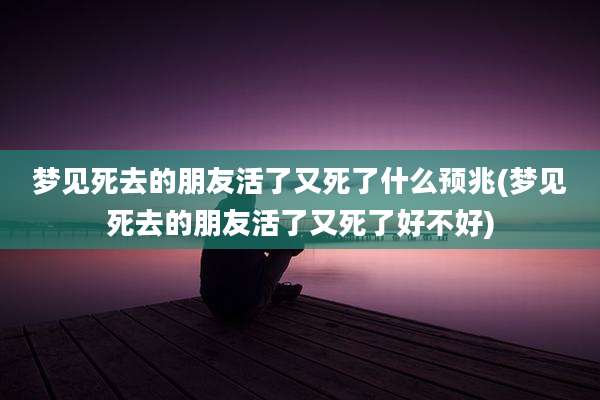 梦见死去的朋友活了又死了什么预兆(梦见死去的朋友活了又死了好不好)