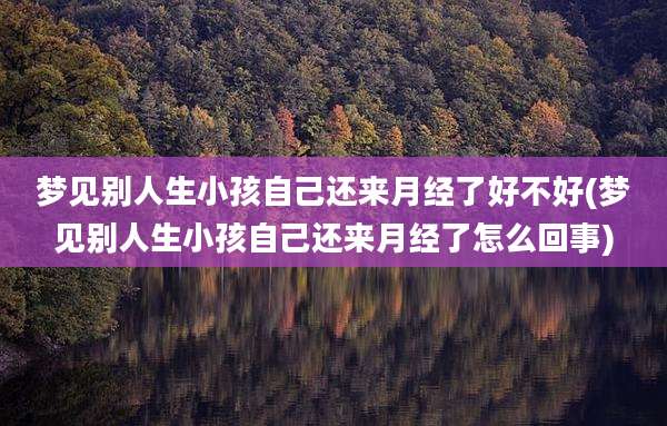 梦见别人生小孩自己还来月经了好不好(梦见别人生小孩自己还来月经了怎么回事)