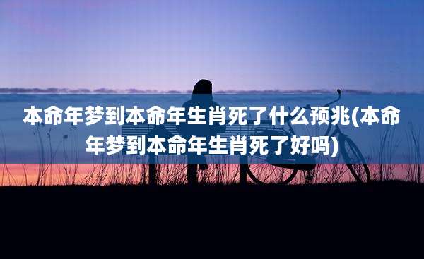 本命年梦到本命年生肖死了什么预兆(本命年梦到本命年生肖死了好吗)
