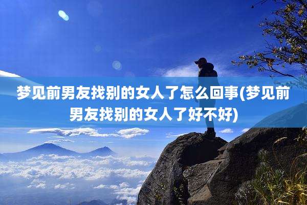 梦见前男友找别的女人了怎么回事(梦见前男友找别的女人了好不好)