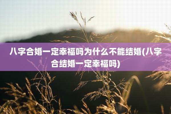 八字合婚一定幸福吗为什么不能结婚(八字合结婚一定幸福吗)