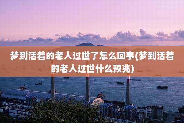 梦到活着的老人过世了怎么回事(梦到活着的老人过世什么预兆)