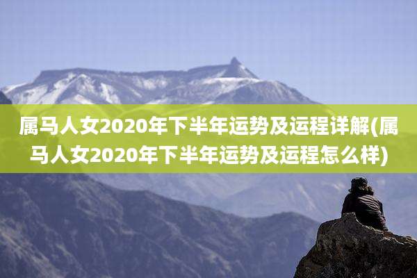 属马人女2020年下半年运势及运程详解(属马人女2020年下半年运势及运程怎么样)