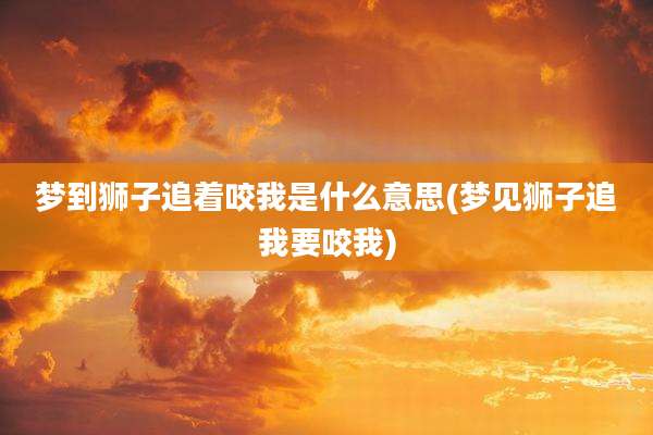 梦到狮子追着咬我是什么意思(梦见狮子追我要咬我)