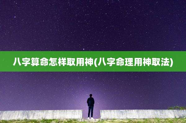 八字算命怎样取用神(八字命理用神取法)