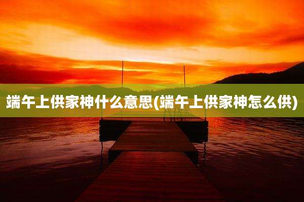 端午上供家神什么意思(端午上供家神怎么供)