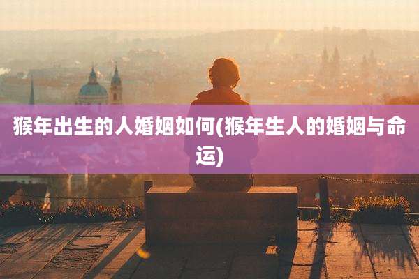 猴年出生的人婚姻如何(猴年生人的婚姻与命运)