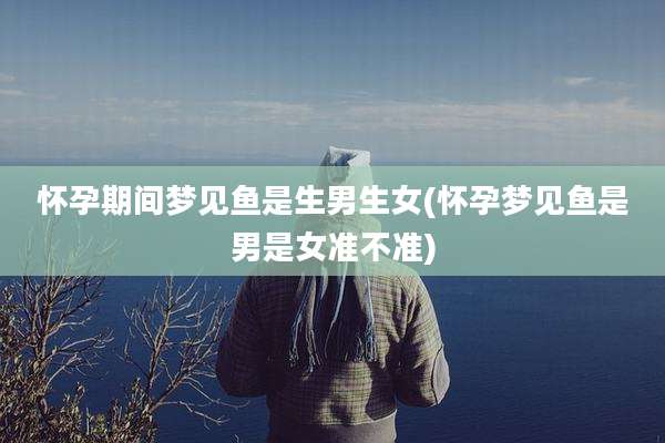 怀孕期间梦见鱼是生男生女(怀孕梦见鱼是男是女准不准)