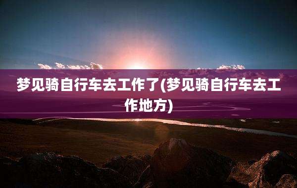 梦见骑自行车去工作了(梦见骑自行车去工作地方)