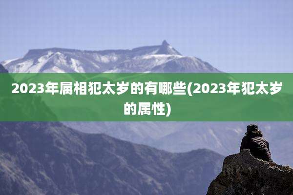 2023年属相犯太岁的有哪些(2023年犯太岁的属性)