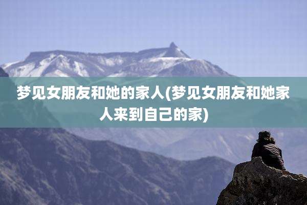 梦见女朋友和她的家人(梦见女朋友和她家人来到自己的家)