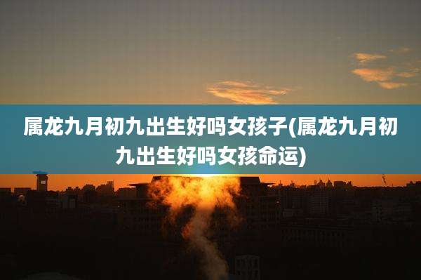 属龙九月初九出生好吗女孩子(属龙九月初九出生好吗女孩命运)