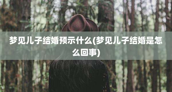 梦见儿子结婚预示什么(梦见儿子结婚是怎么回事)