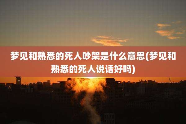 梦见和熟悉的死人吵架是什么意思(梦见和熟悉的死人说话好吗)