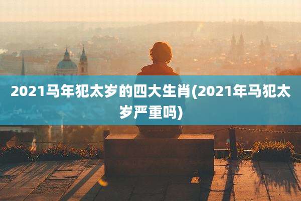 2021马年犯太岁的四大生肖(2021年马犯太岁严重吗)