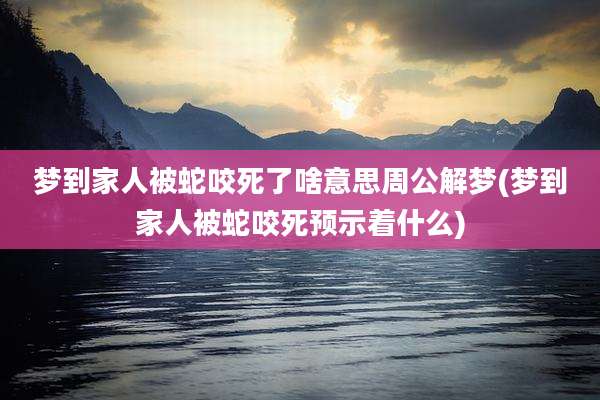 梦到家人被蛇咬死了啥意思周公解梦(梦到家人被蛇咬死预示着什么)