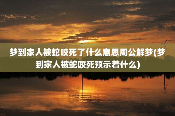 梦到家人被蛇咬死了什么意思周公解梦(梦到家人被蛇咬死预示着什么)