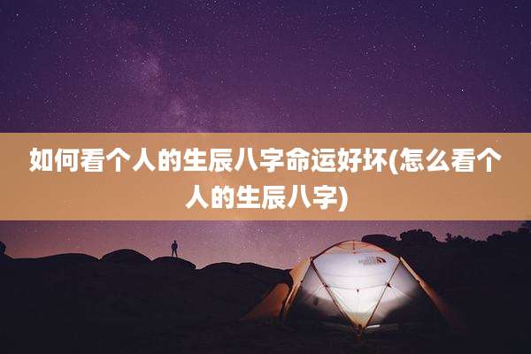 如何看个人的生辰八字命运好坏(怎么看个人的生辰八字)