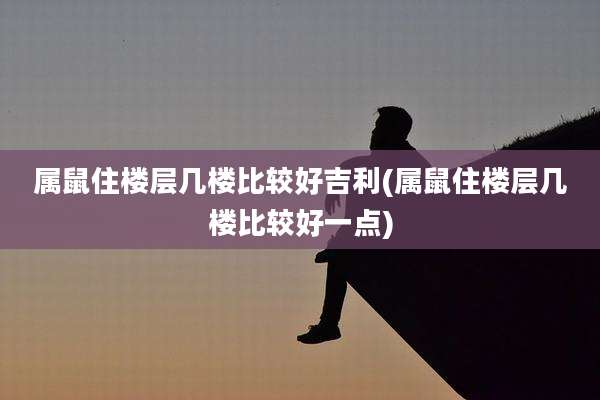 属鼠住楼层几楼比较好吉利(属鼠住楼层几楼比较好一点)