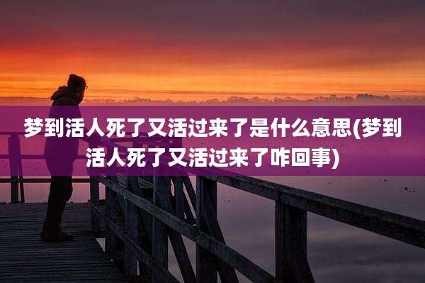 梦到活人死了又活过来了是什么意思(梦到活人死了又活过来了咋回事)