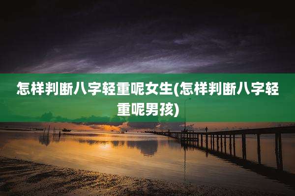 怎样判断八字轻重呢女生(怎样判断八字轻重呢男孩)