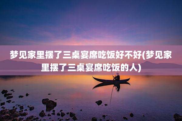 梦见家里摆了三桌宴席吃饭好不好(梦见家里摆了三桌宴席吃饭的人)