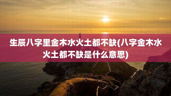 生辰八字里金木水火土都不缺(八字金木水火土都不缺是什么意思)