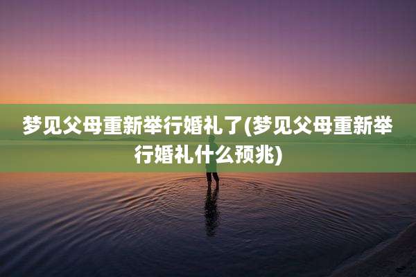 梦见父母重新举行婚礼了(梦见父母重新举行婚礼什么预兆)