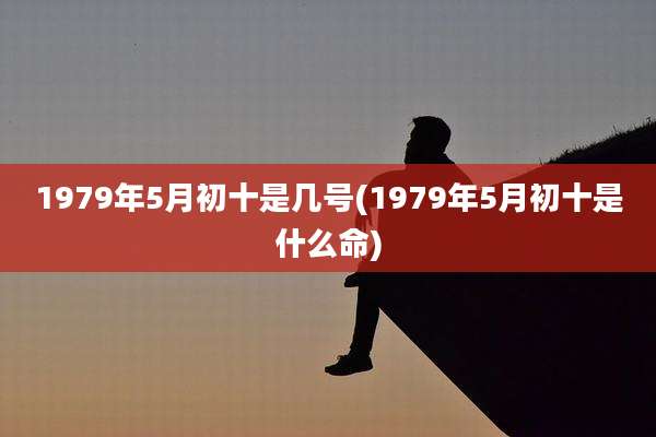 1979年5月初十是几号(1979年5月初十是什么命)