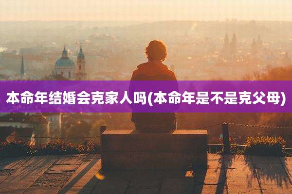 本命年结婚会克家人吗(本命年是不是克父母)
