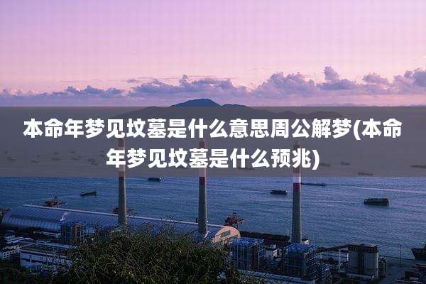 本命年梦见坟墓是什么意思周公解梦(本命年梦见坟墓是什么预兆)