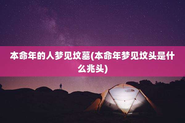 本命年的人梦见坟墓(本命年梦见坟头是什么兆头)