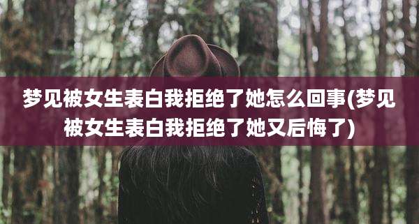 梦见被女生表白我拒绝了她怎么回事(梦见被女生表白我拒绝了她又后悔了)