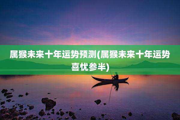 属猴未来十年运势预测(属猴未来十年运势喜忧参半)