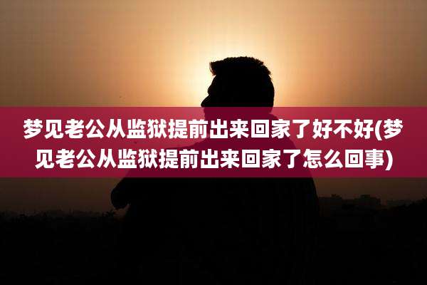 梦见老公从监狱提前出来回家了好不好(梦见老公从监狱提前出来回家了怎么回事)