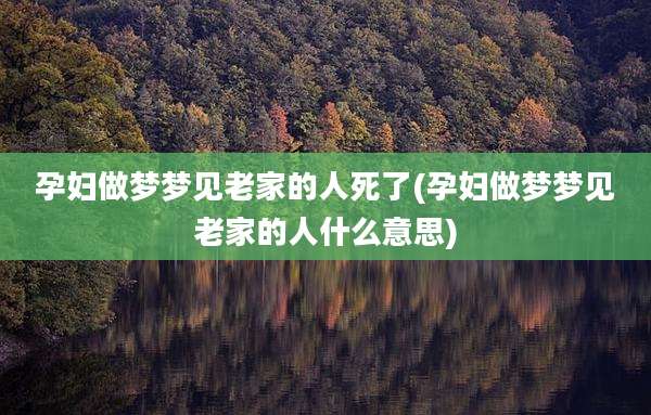 孕妇做梦梦见老家的人死了(孕妇做梦梦见老家的人什么意思)