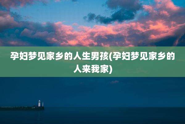孕妇梦见家乡的人生男孩(孕妇梦见家乡的人来我家)