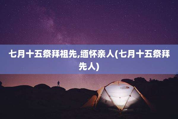 七月十五祭拜祖先,缅怀亲人(七月十五祭拜先人)