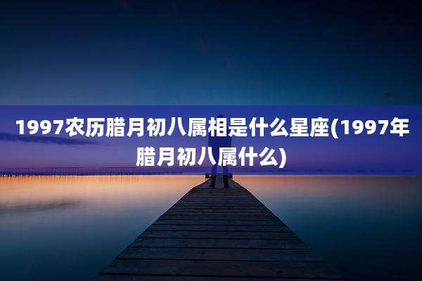 1997农历腊月初八属相是什么星座(1997年腊月初八属什么)