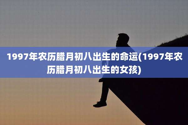 1997年农历腊月初八出生的命运(1997年农历腊月初八出生的女孩)